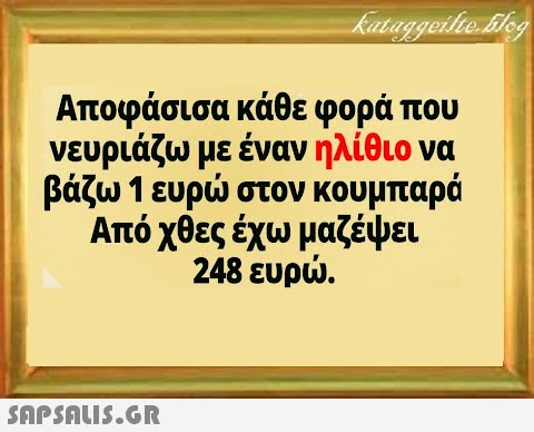 kataggeilte.blog Αποφάσισα κάθε φορά που νευριάζω με έναν ηλίθιο να βάζω 1 ευρώ στον κουμπαρά Από χθες έχω μαζέψει 248 ευρώ.